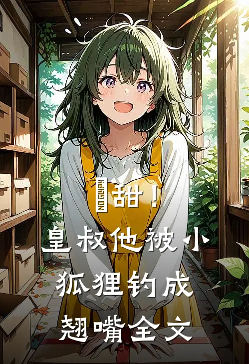 齁甜！皇叔他被小狐狸钓成翘嘴全文