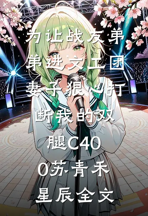 为让战友弟弟进文工团，妻子狠心打断我的双腿C400苏青禾星辰全文