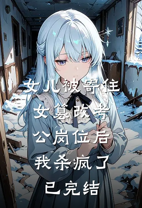 女儿被寄住女篡改考公岗位后，我杀疯了已完结
