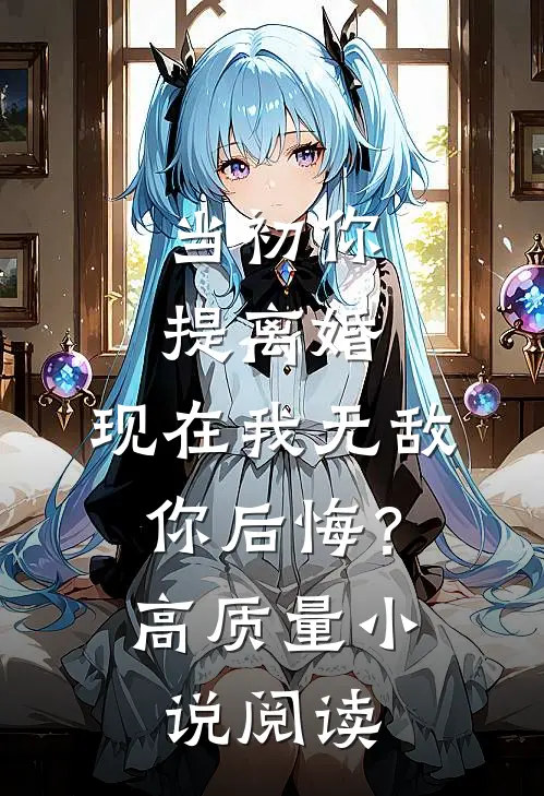 当初你提离婚，现在我无敌你后悔？高质量小说阅读