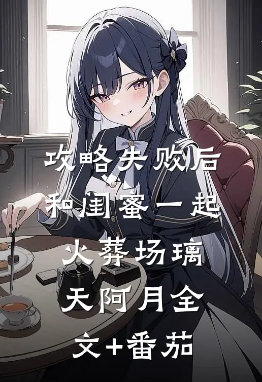 攻略失败后，和闺蜜一起火葬场璃天阿月全文+番茄
