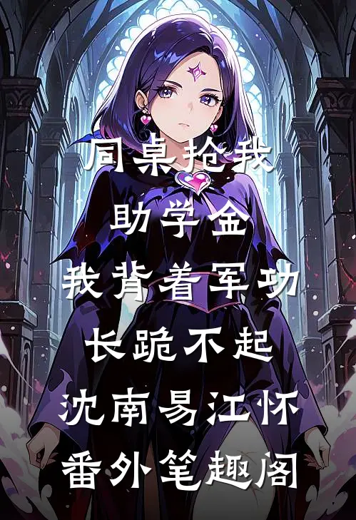 同桌抢我助学金，我背着军功长跪不起：沈南易江怀番外笔趣阁