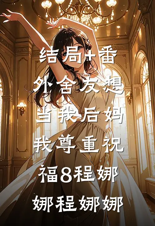 结局+番外舍友想当我后妈，我尊重祝福8程娜娜程娜娜