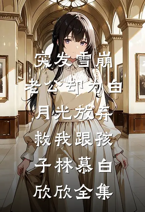 突发雪崩，老公却为白月光放弃救我跟孩子林慕白欣欣全集