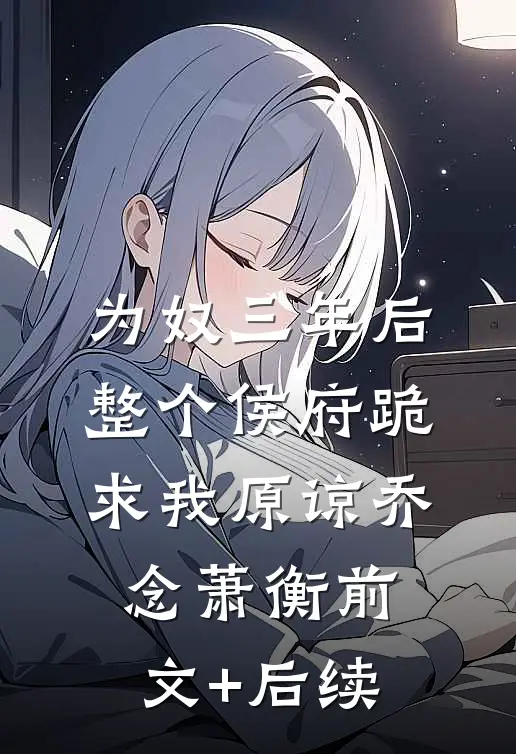 为奴三年后，整个侯府跪求我原谅乔念萧衡前文+后续
