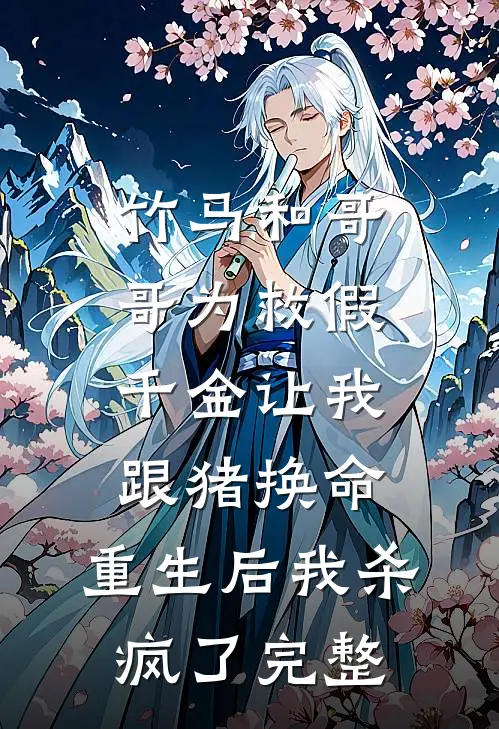 竹马和哥哥为救假千金让我跟猪换命，重生后我杀疯了完整