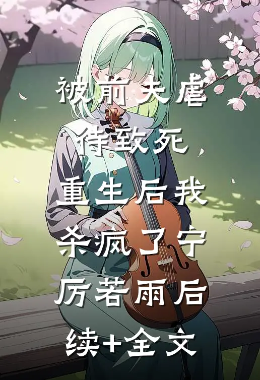 被前夫虐待致死，重生后我杀疯了宁厉若雨后续+全文