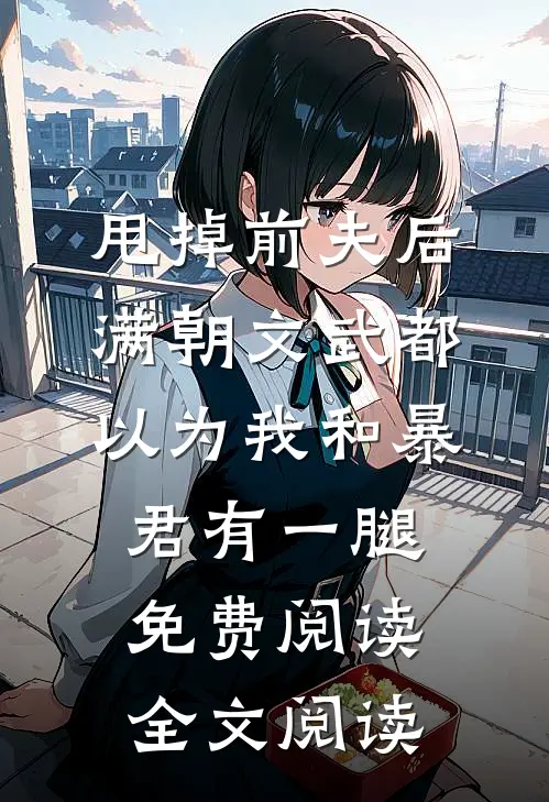 甩掉前夫后,满朝文武都以为我和暴君有一腿免费阅读全文阅读