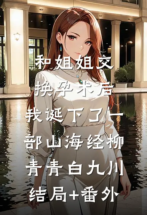 和姐姐交换孕术后，我诞下了一部山海经柳青青白九川结局+番外