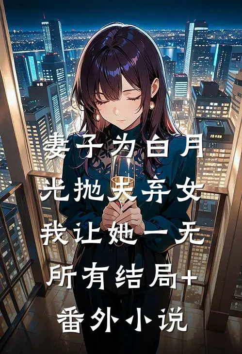 妻子为白月光抛夫弃女，我让她一无所有结局+番外小说
