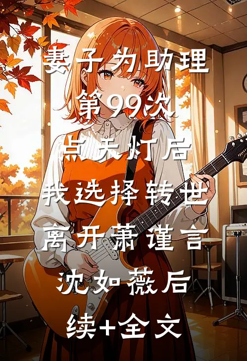 妻子为助理第99次点天灯后，我选择转世离开萧谨言沈如薇后续+全文