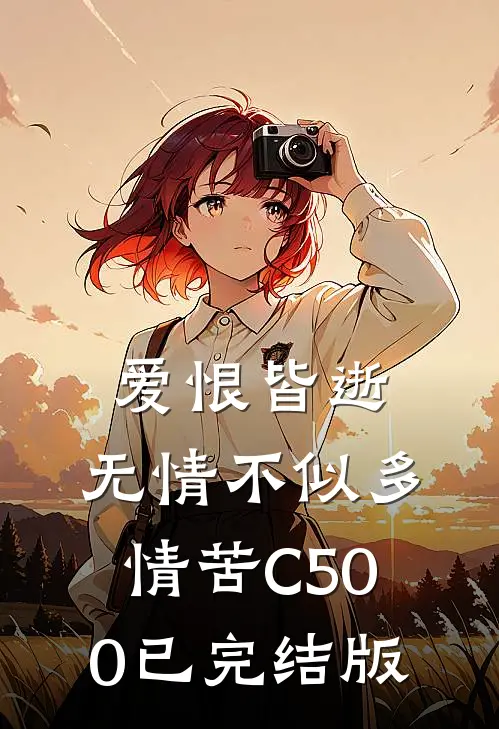 爱恨皆逝，无情不似多情苦C500已完结版