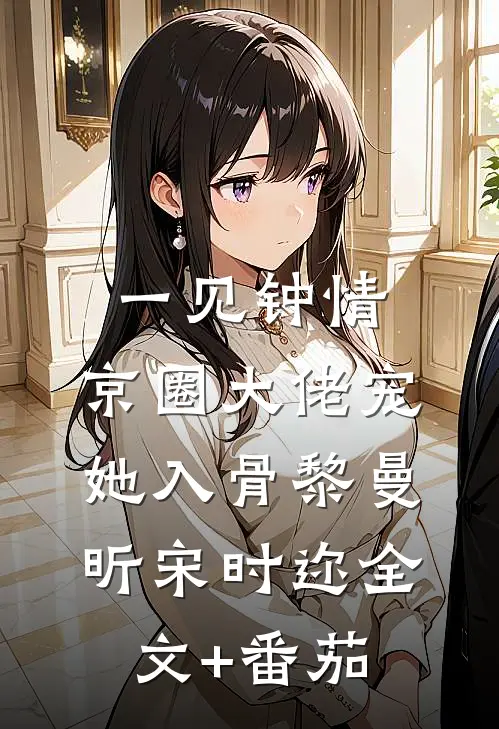 一见钟情，京圈大佬宠她入骨黎曼昕宋时迩全文+番茄