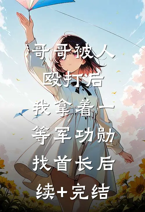 哥哥被人殴打后，我拿着一等军功勋找首长后续+完结