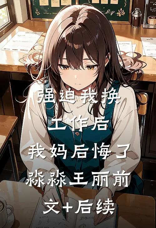 强迫我换工作后，我妈后悔了淼淼王丽前文+后续