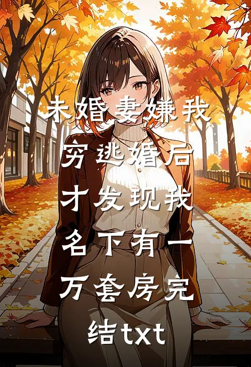未婚妻嫌我穷逃婚后，才发现我名下有一万套房完结txt