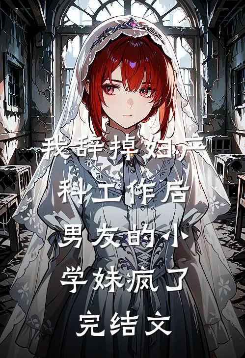 我辞掉妇产科工作后，男友的小学妹疯了完结文