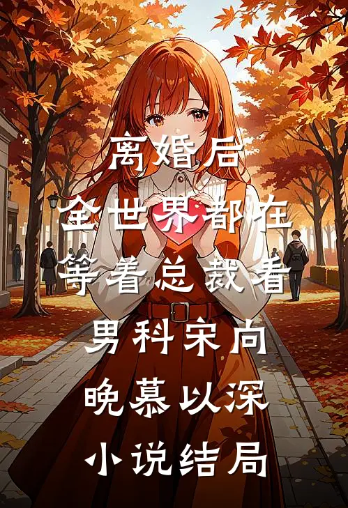 离婚后，全世界都在等着总裁看男科宋向晚慕以深小说结局