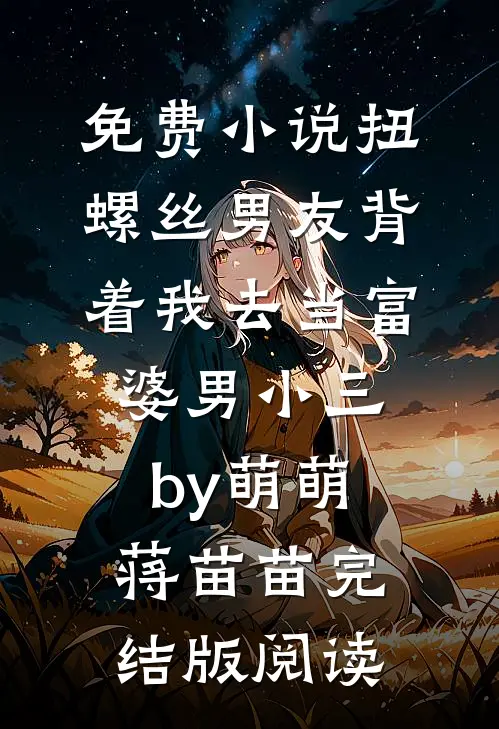 免费小说扭螺丝男友背着我去当富婆男小三by萌萌蒋苗苗完结版阅读
