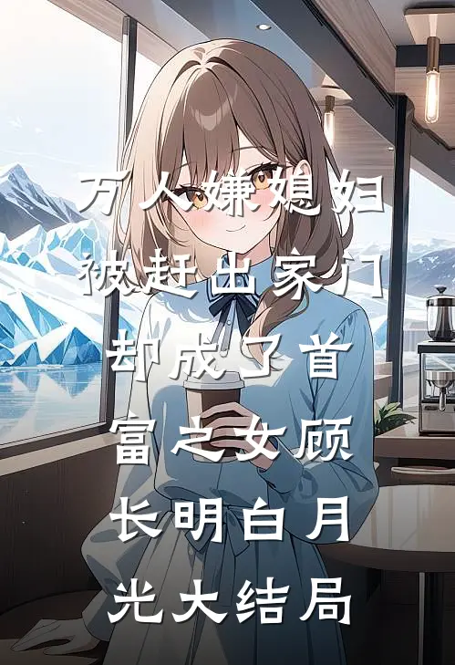 万人嫌媳妇被赶出家门却成了首富之女顾长明白月光大结局
