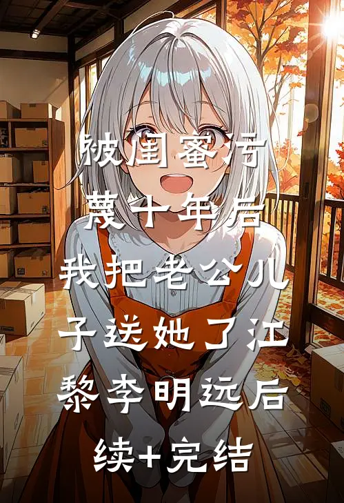 被闺蜜污蔑十年后，我把老公儿子送她了江黎李明远后续+完结