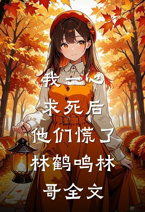 我一心求死后，他们慌了林鹤鸣林哥全文