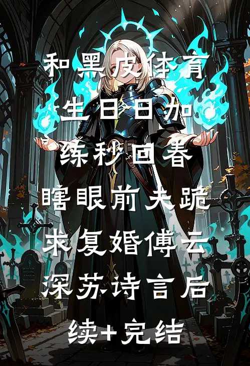 和黑皮体育生日日加练秒回春，瞎眼前夫跪求复婚傅云深苏诗言后续+完结