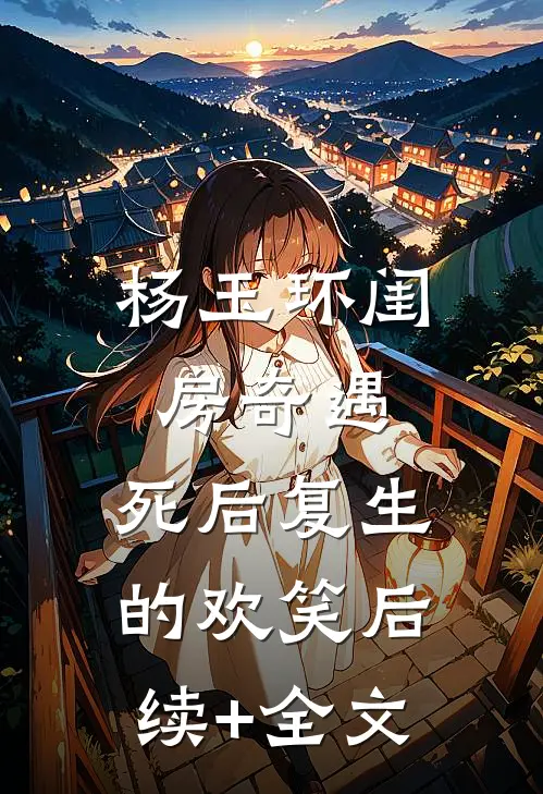杨玉环闺房奇遇：死后复生的欢笑后续+全文