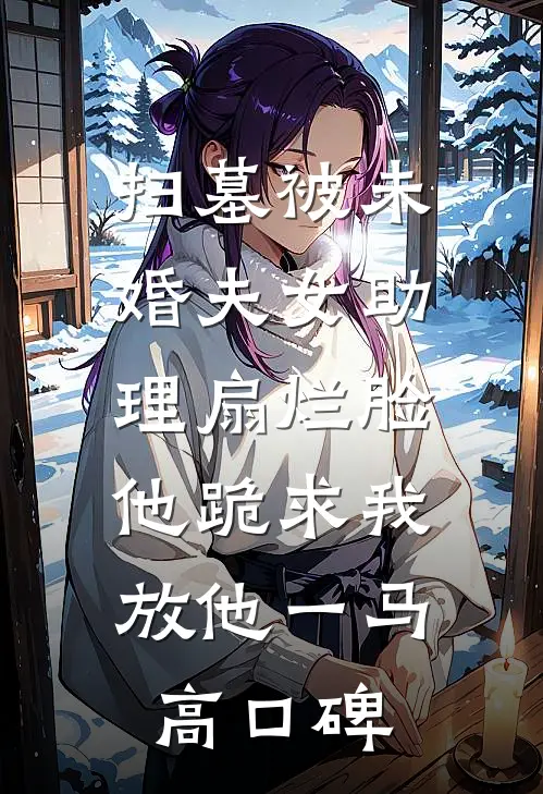 扫墓被未婚夫女助理扇烂脸，他跪求我放他一马高口碑