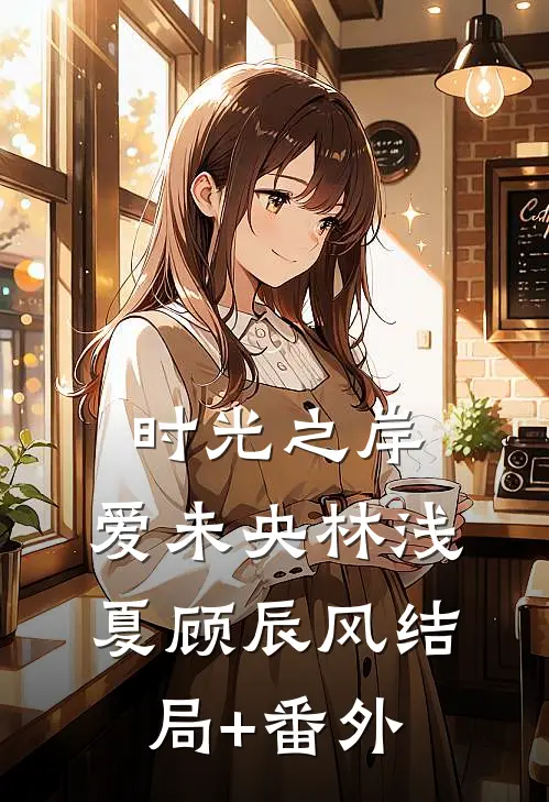 时光之岸，爱未央林浅夏顾辰风结局+番外