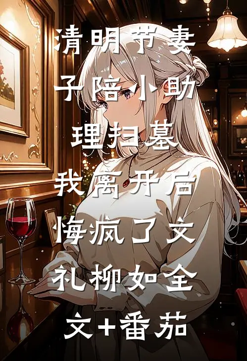 清明节妻子陪小助理扫墓，我离开后悔疯了文礼柳如全文+番茄