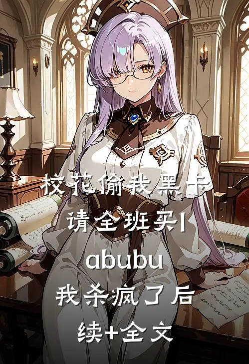 校花偷我黑卡请全班买labubu，我杀疯了后续+全文
