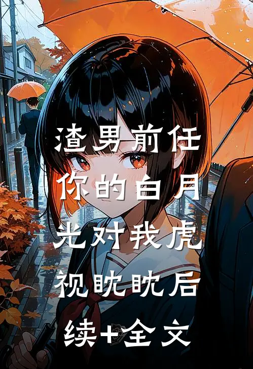 渣男前任，你的白月光对我虎视眈眈后续+全文