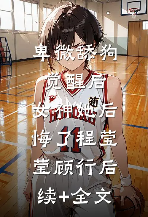 卑微舔狗觉醒后，女神她后悔了程莹莹顾行后续+全文