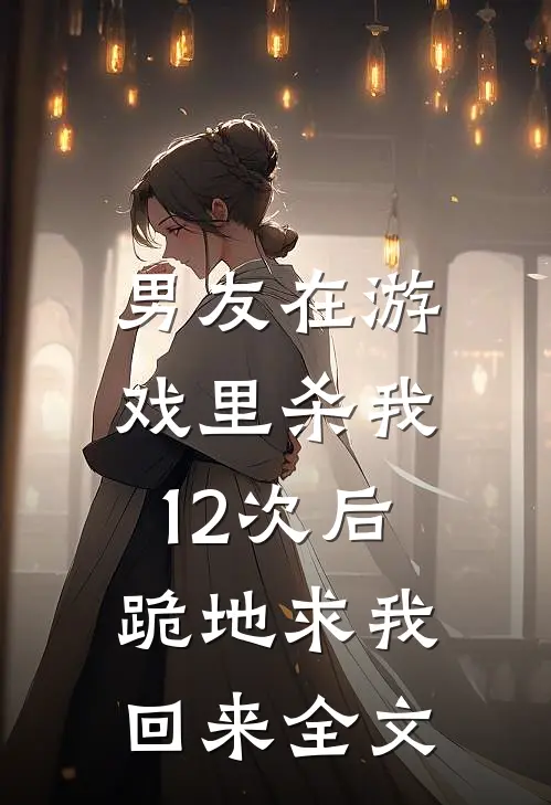 男友在游戏里杀我12次后，跪地求我回来全文
