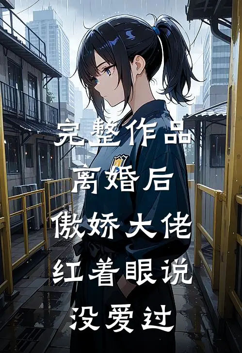 完整作品离婚后，傲娇大佬红着眼说没爱过