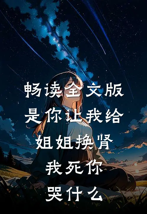 畅读全文版是你让我给姐姐换肾，我死你哭什么