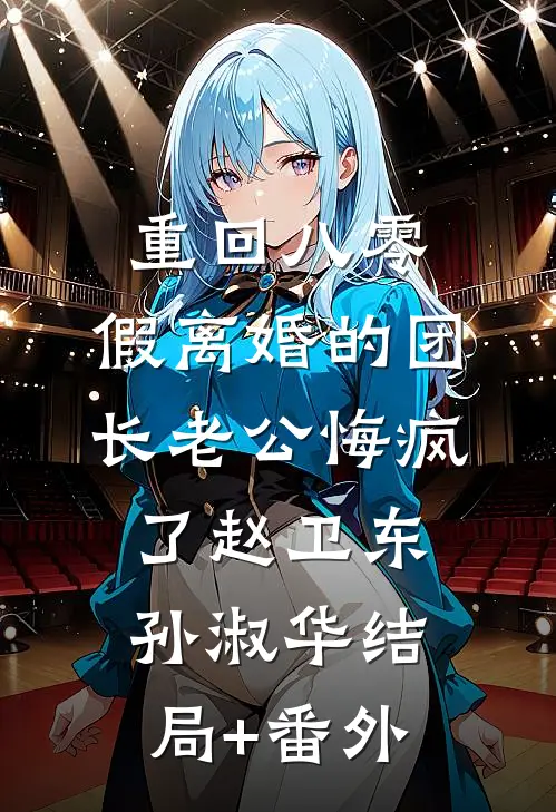 重回八零，假离婚的团长老公悔疯了赵卫东孙淑华结局+番外