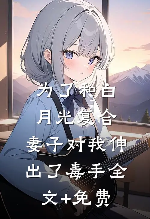 为了和白月光复合，妻子对我伸出了毒手全文+免费