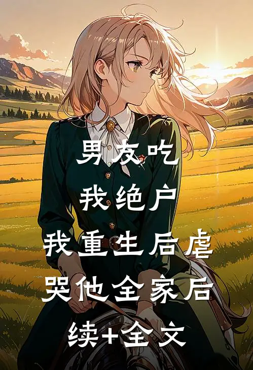 男友吃我绝户，我重生后虐哭他全家后续+全文