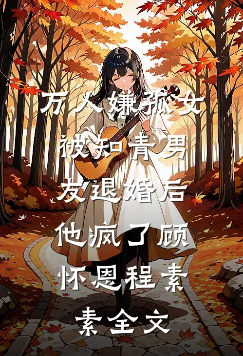 万人嫌孤女被知青男友退婚后，他疯了顾怀恩程素素全文