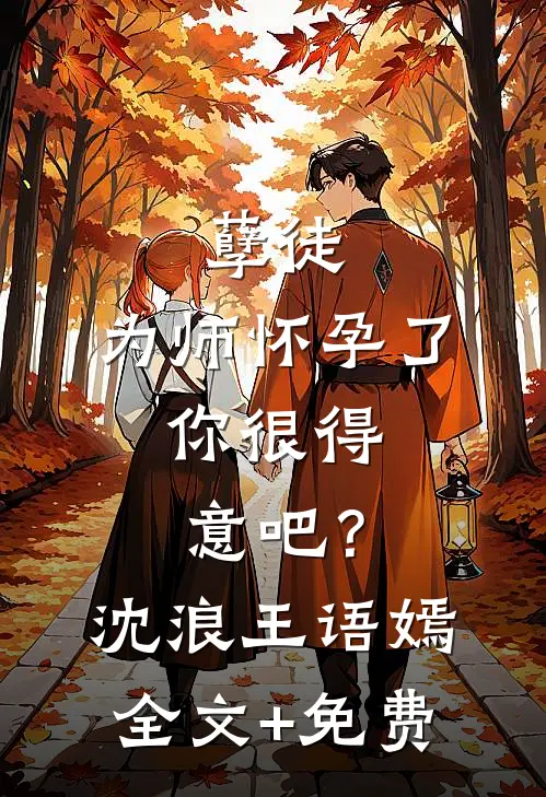 孽徒：为师怀孕了，你很得意吧？沈浪王语嫣全文+免费