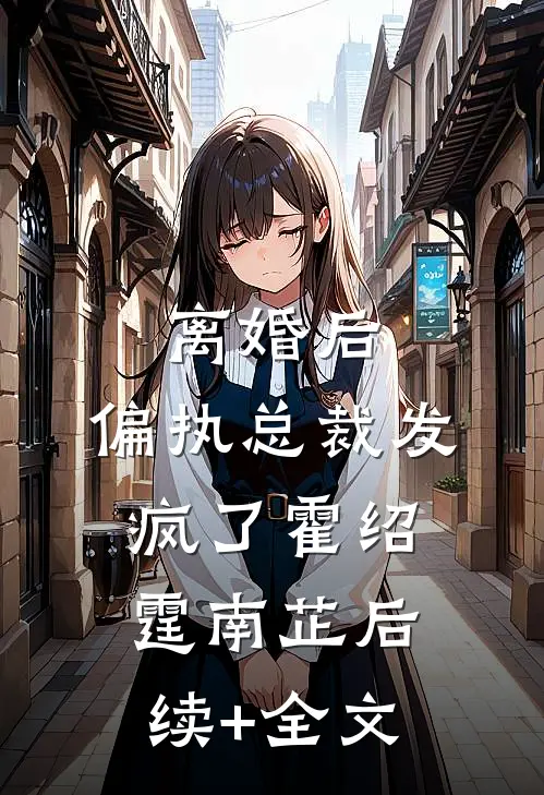离婚后，偏执总裁发疯了霍绍霆南芷后续+全文