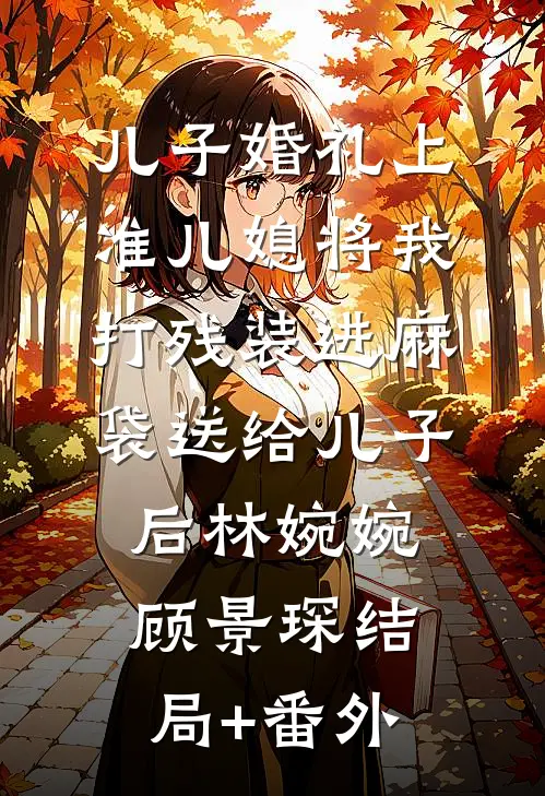 儿子婚礼上，准儿媳将我打残装进麻袋送给儿子后林婉婉顾景琛结局+番外