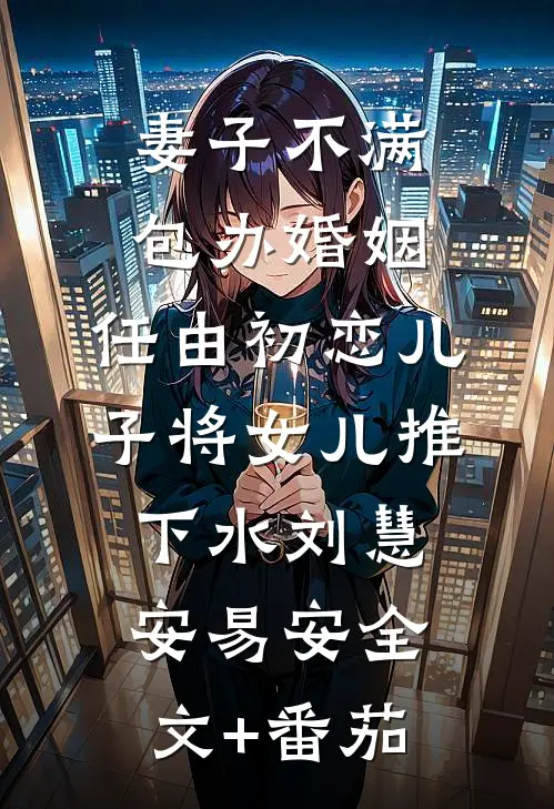 妻子不满包办婚姻，任由初恋儿子将女儿推下水刘慧安易安全文+番茄