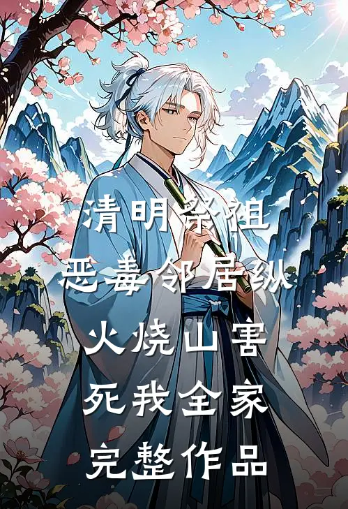 清明祭祖，恶毒邻居纵火烧山害死我全家完整作品