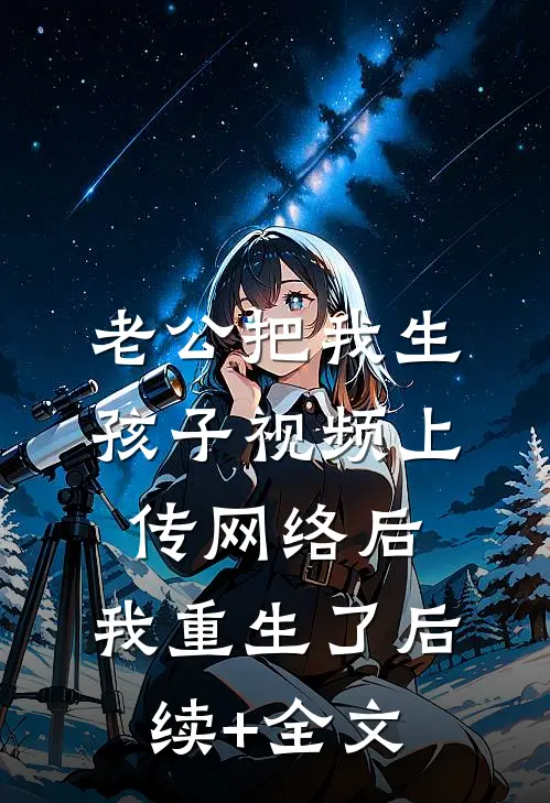 老公把我生孩子视频上传网络后，我重生了后续+全文