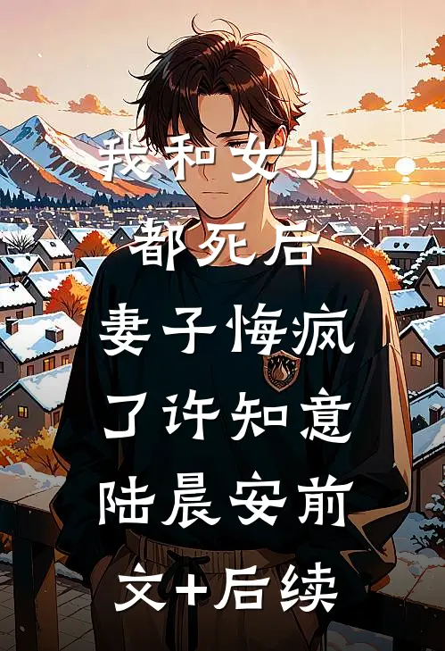 我和女儿都死后，妻子悔疯了许知意陆晨安前文+后续