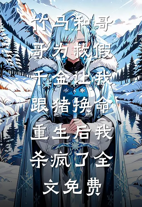 竹马和哥哥为救假千金让我跟猪换命，重生后我杀疯了全文免费