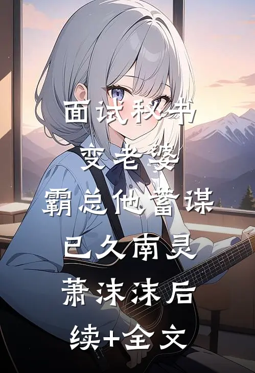 面试秘书变老婆，霸总他蓄谋已久南灵萧沫沫后续+全文